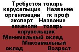 Требуется токарь- карусельщик › Название организации ­ гк проф- эксперт › Название вакансии ­ токарь- карусельщик › Минимальный оклад ­ 45 000 › Максимальный оклад ­ 70 000 › Возраст от ­ 21 › Возраст до ­ 60 - Все города Работа » Вакансии   . Курганская обл.,Притобольный р-н